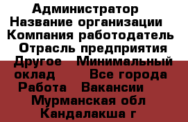 Администратор › Название организации ­ Компания-работодатель › Отрасль предприятия ­ Другое › Минимальный оклад ­ 1 - Все города Работа » Вакансии   . Мурманская обл.,Кандалакша г.